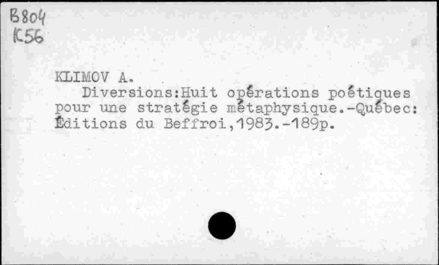 ﻿BSoQ IC5G
KLIMOV A.
Diversions:Huit opérations poétiques pour une stratégie métaphysique.-Quebec: Éditions du Beffroi,1985.-189?.